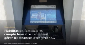 Habilitation familiale et compte bancaire : comment gérer les finances d'un proche protégé