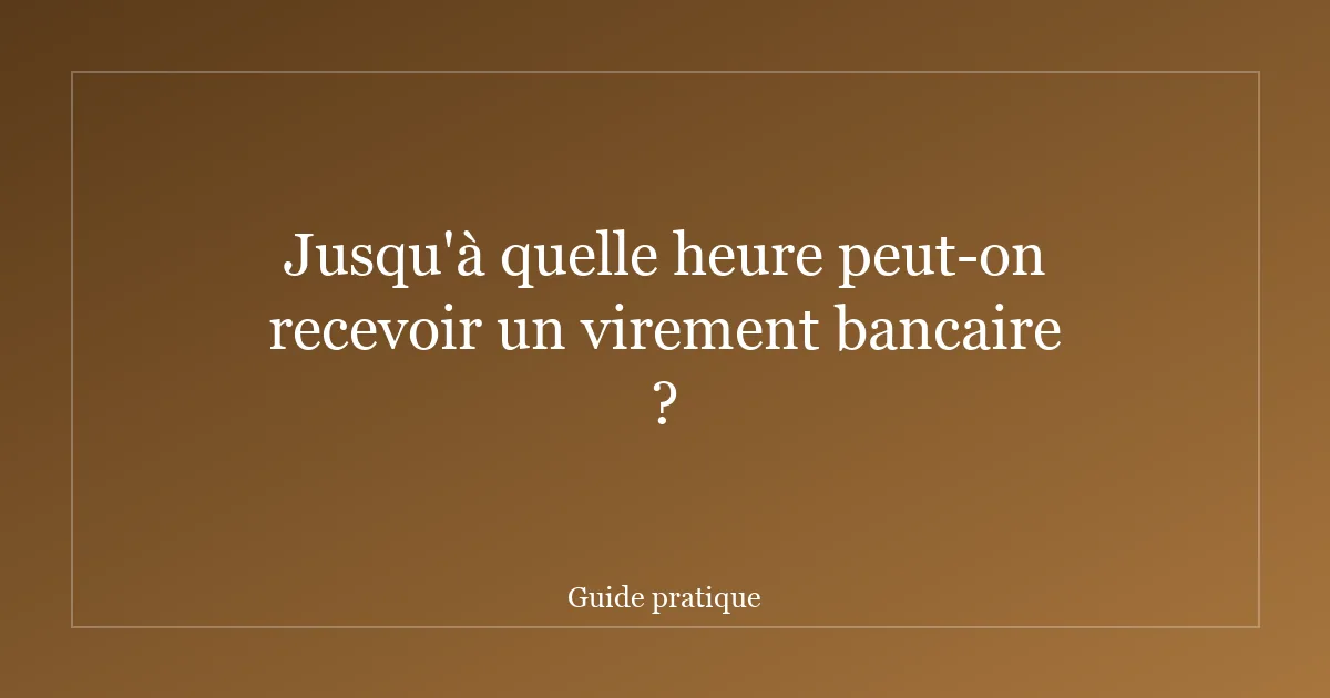 Jusqu'à quelle heure peut-on recevoir un virement bancaire ?