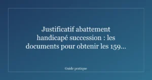 Justificatif abattement handicapé succession : les documents pour obtenir les 159 325 €