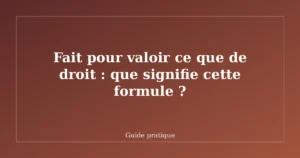 Fait pour valoir ce que de droit : que signifie cette formule ?