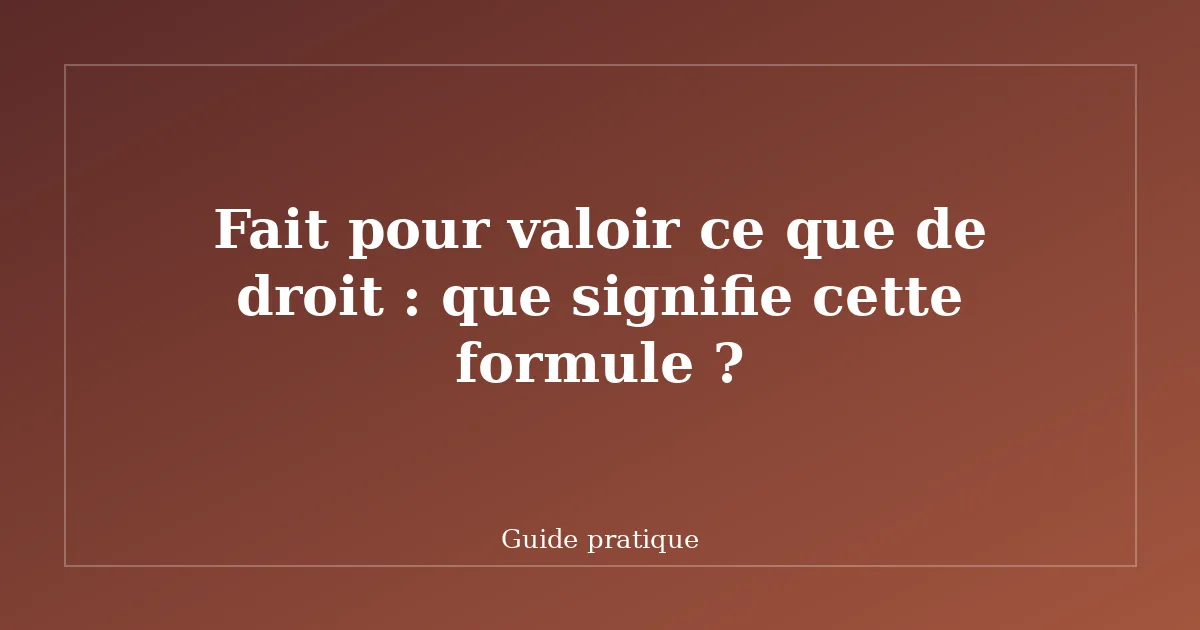 Fait pour valoir ce que de droit : que signifie cette formule ?