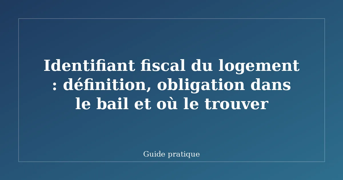 Identifiant fiscal du logement : définition, obligation dans le bail et où le trouver