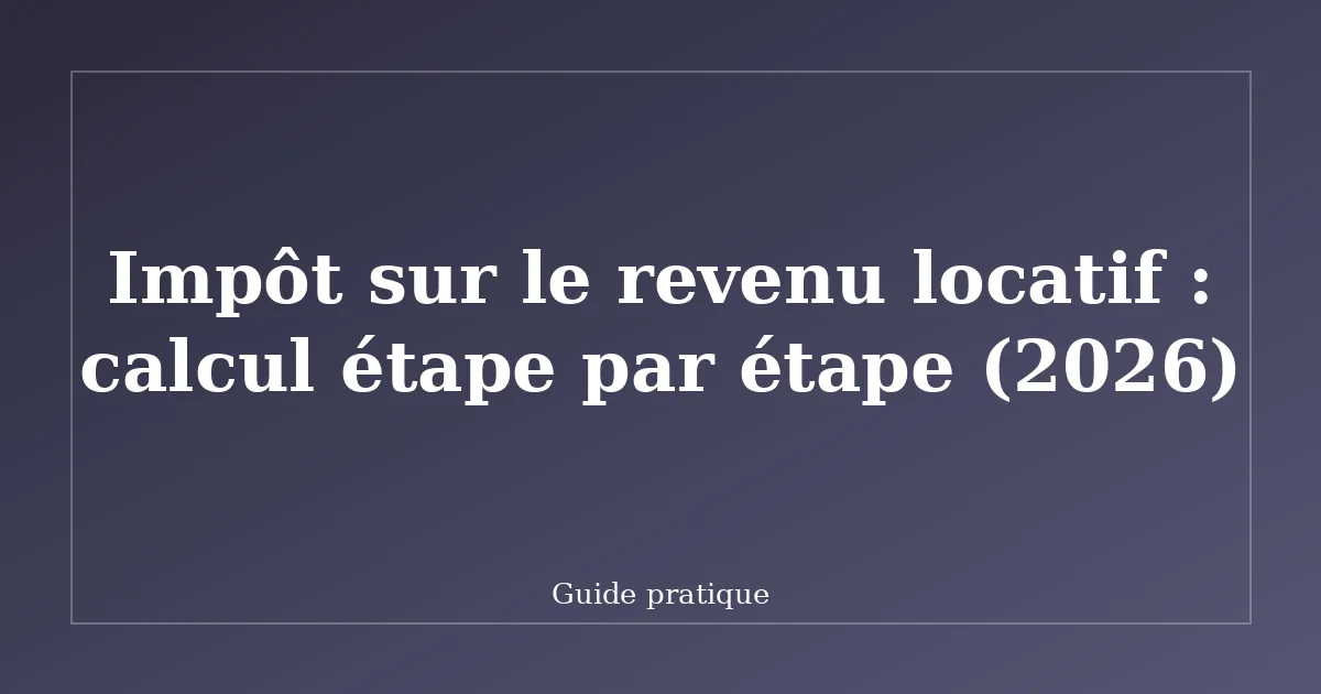 Impôt sur le revenu locatif : calcul étape par étape (2026)